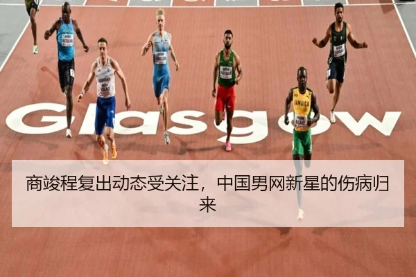 商竣程复出动态受关注，中国男网新星的伤病归来