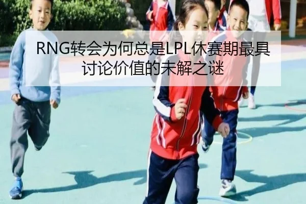 RNG转会为何总是LPL休赛期最具讨论价值的未解之谜（ayx）